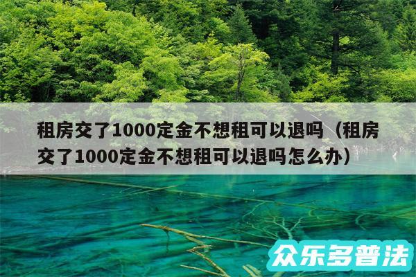 租房交了1000定金不想租可以退吗以及租房交了1000定金不想租可以退吗怎么办