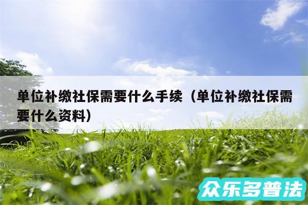 单位补缴社保需要什么手续以及单位补缴社保需要什么资料