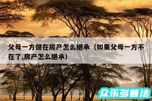 父母一方健在房产怎么继承以及如果父母一方不在了,房产怎么继承