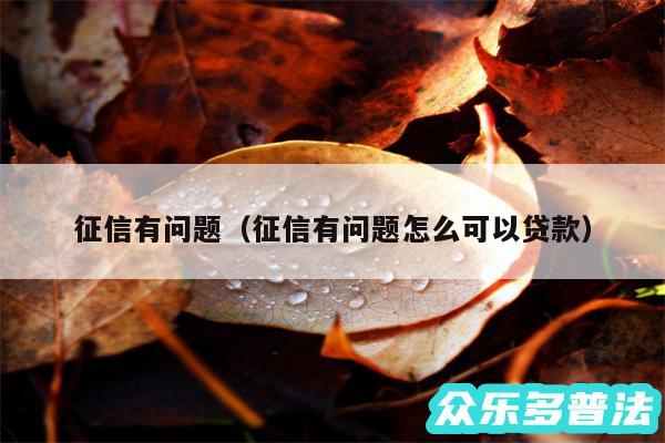 征信有问题以及征信有问题怎么可以贷款