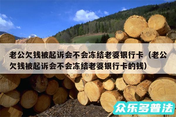 老公欠钱被起诉会不会冻结老婆银行卡以及老公欠钱被起诉会不会冻结老婆银行卡的钱