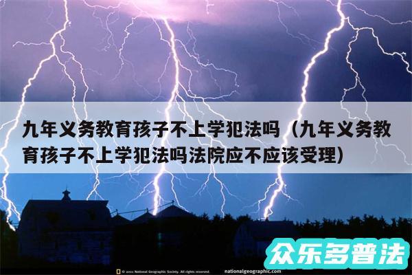 九年义务教育孩子不上学犯法吗以及九年义务教育孩子不上学犯法吗法院应不应该受理