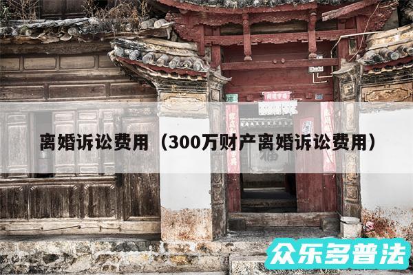 离婚诉讼费用以及300万财产离婚诉讼费用