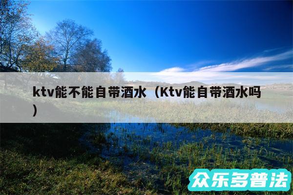 ktv能不能自带酒水以及Ktv能自带酒水吗