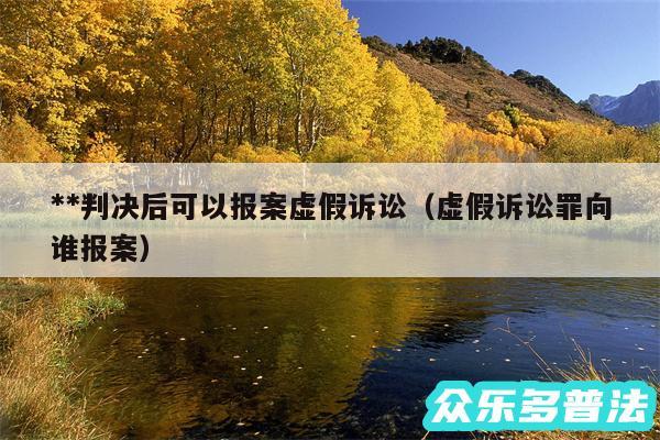 **判决后可以报案虚假诉讼以及虚假诉讼罪向谁报案