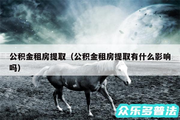 公积金租房提取以及公积金租房提取有什么影响吗