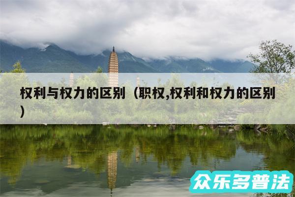 权利与权力的区别以及职权,权利和权力的区别