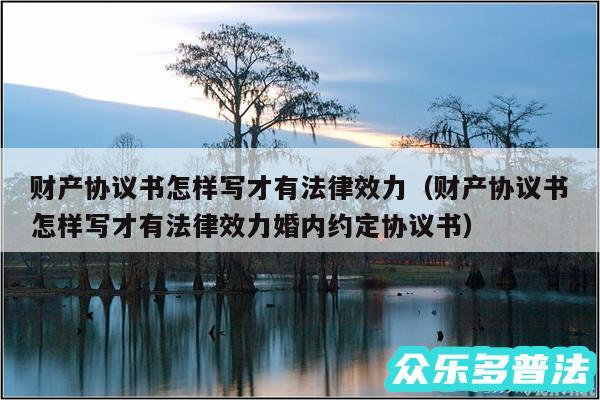 财产协议书怎样写才有法律效力以及财产协议书怎样写才有法律效力婚内约定协议书