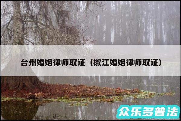 台州婚姻律师取证以及椒江婚姻律师取证