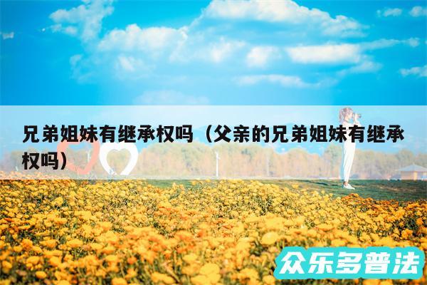 兄弟姐妹有继承权吗以及父亲的兄弟姐妹有继承权吗
