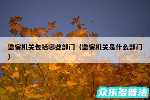 监察机关包括哪些部门以及监察机关是什么部门