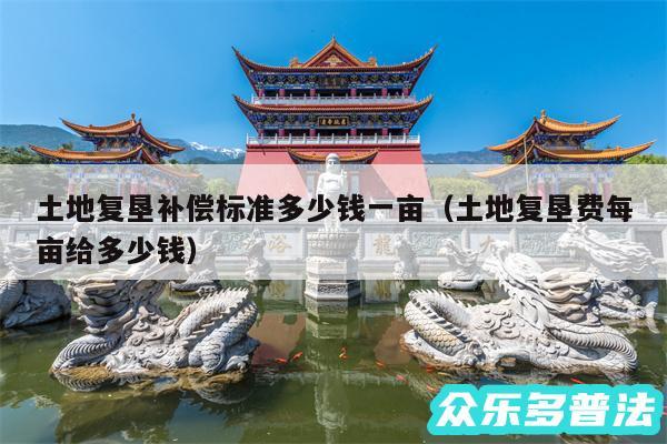 土地复垦补偿标准多少钱一亩以及土地复垦费每亩给多少钱