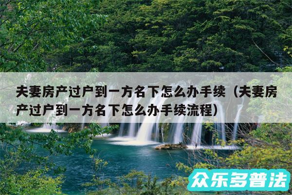 夫妻房产过户到一方名下怎么办手续以及夫妻房产过户到一方名下怎么办手续流程