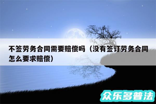 不签劳务合同需要赔偿吗以及没有签订劳务合同怎么要求赔偿