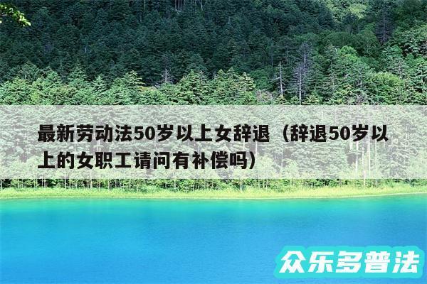 最新劳动法50岁以上女辞退以及辞退50岁以上的女职工请问有补偿吗