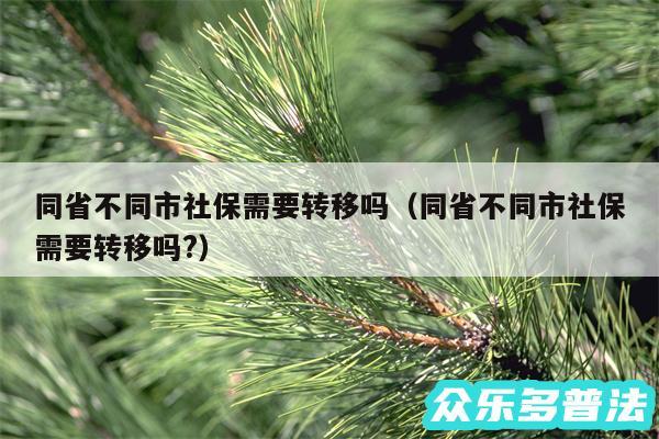 同省不同市社保需要转移吗以及同省不同市社保需要转移吗?