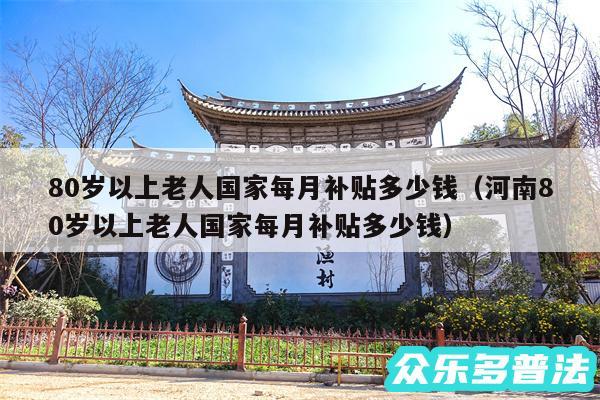 80岁以上老人国家每月补贴多少钱以及河南80岁以上老人国家每月补贴多少钱