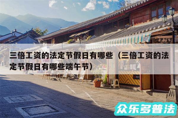 三倍工资的法定节假日有哪些以及三倍工资的法定节假日有哪些端午节