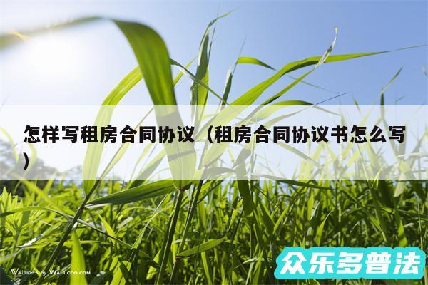 怎样写租房合同协议以及租房合同协议书怎么写