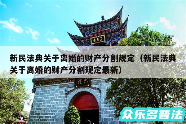 新民法典关于离婚的财产分割规定以及新民法典关于离婚的财产分割规定最新