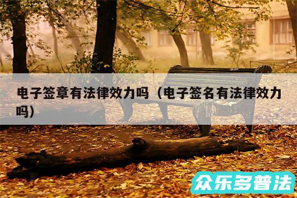 电子签章有法律效力吗以及电子签名有法律效力吗