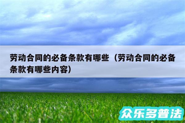 劳动合同的必备条款有哪些以及劳动合同的必备条款有哪些内容