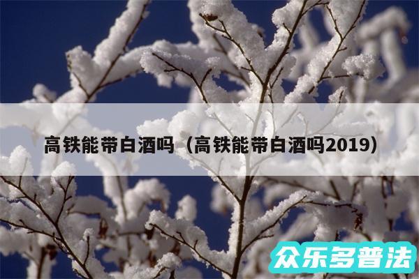 高铁能带白酒吗以及高铁能带白酒吗2019