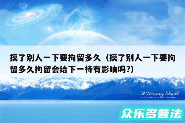 摸了别人一下要拘留多久以及摸了别人一下要拘留多久拘留会给下一待有影响吗?