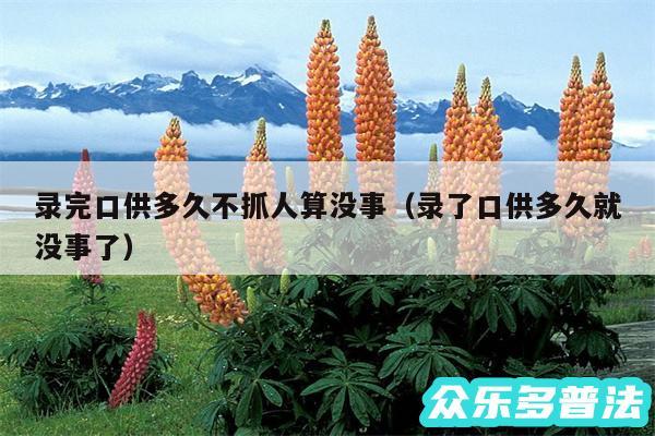 录完口供多久不抓人算没事以及录了口供多久就没事了