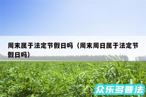 周末属于法定节假日吗以及周末周日属于法定节假日吗