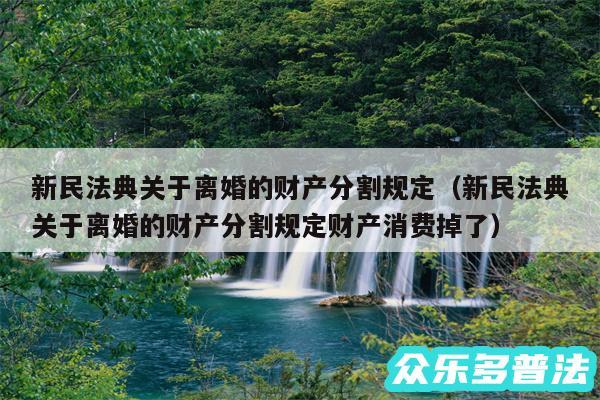 新民法典关于离婚的财产分割规定以及新民法典关于离婚的财产分割规定财产消费掉了