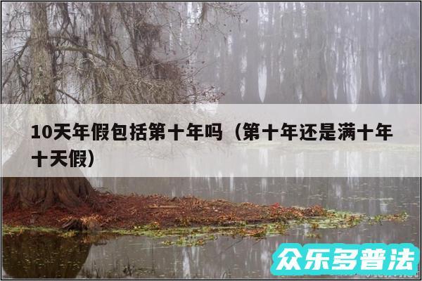10天年假包括第十年吗以及第十年还是满十年十天假