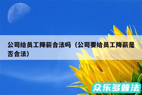 公司给员工降薪合法吗以及公司要给员工降薪是否合法