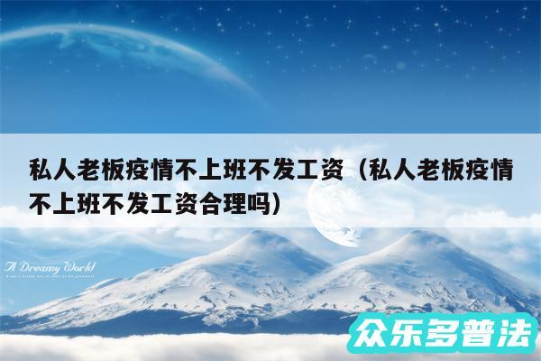 私人老板疫情不上班不发工资以及私人老板疫情不上班不发工资合理吗