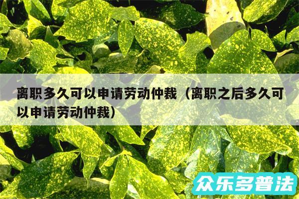 离职多久可以申请劳动仲裁以及离职之后多久可以申请劳动仲裁