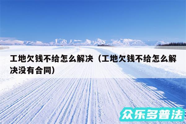 工地欠钱不给怎么解决以及工地欠钱不给怎么解决没有合同