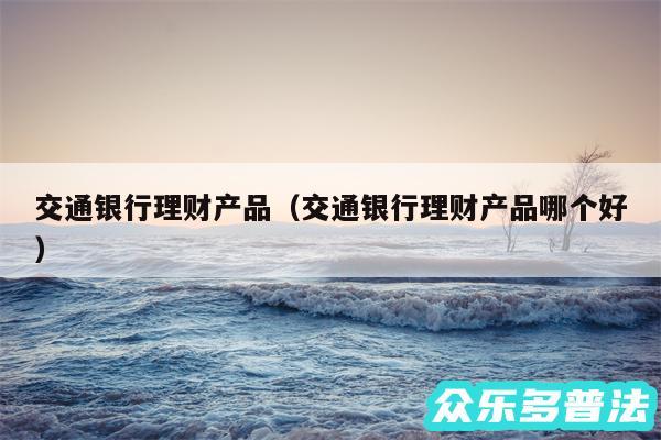 交通银行理财产品以及交通银行理财产品哪个好