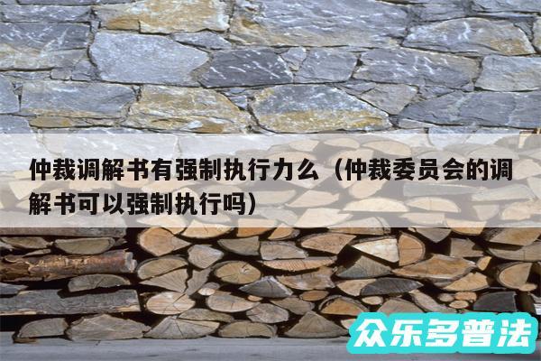 仲裁调解书有强制执行力么以及仲裁委员会的调解书可以强制执行吗