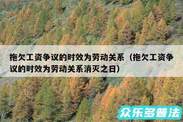 拖欠工资争议的时效为劳动关系以及拖欠工资争议的时效为劳动关系消灭之日