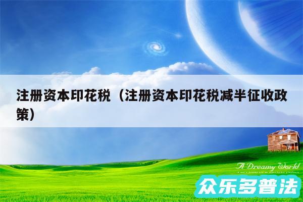 注册资本印花税以及注册资本印花税减半征收政策