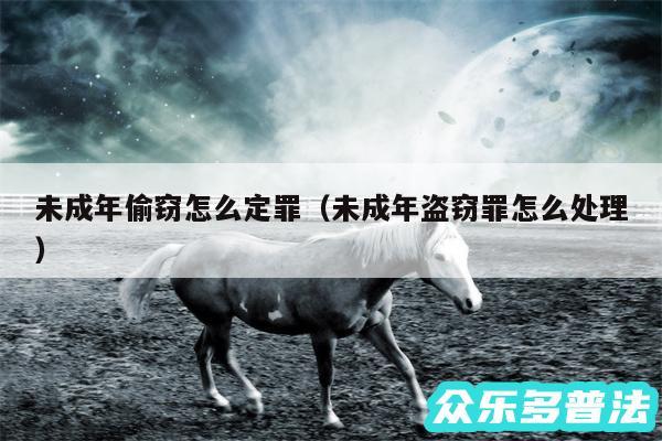 未成年偷窃怎么定罪以及未成年盗窃罪怎么处理