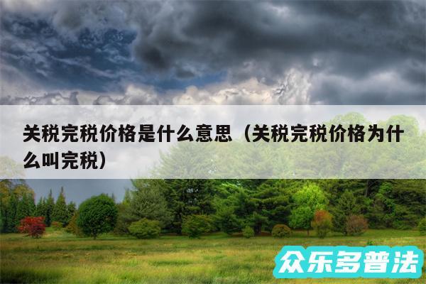 关税完税价格是什么意思以及关税完税价格为什么叫完税