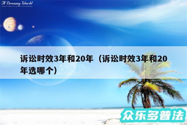 诉讼时效3年和20年以及诉讼时效3年和20年选哪个