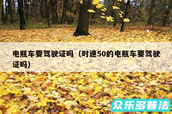 电瓶车要驾驶证吗以及时速50的电瓶车要驾驶证吗