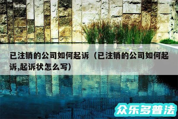 已注销的公司如何起诉以及已注销的公司如何起诉,起诉状怎么写