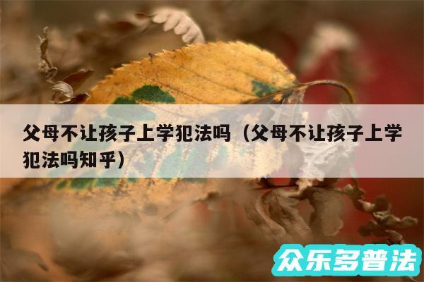 父母不让孩子上学犯法吗以及父母不让孩子上学犯法吗知乎