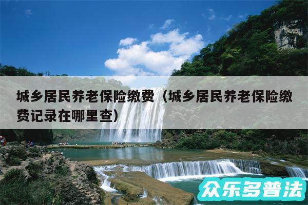城乡居民养老保险缴费以及城乡居民养老保险缴费记录在哪里查