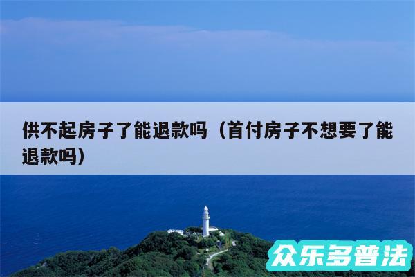 供不起房子了能退款吗以及首付房子不想要了能退款吗