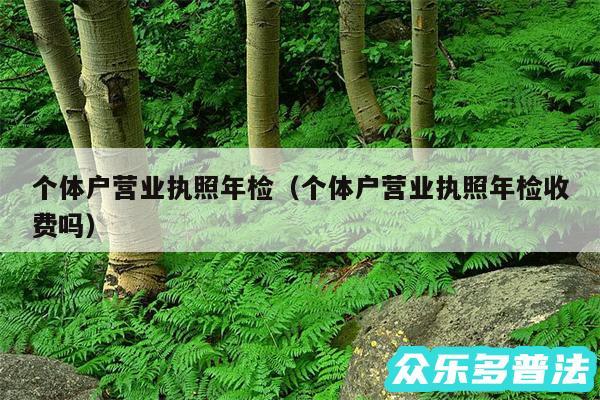 个体户营业执照年检以及个体户营业执照年检收费吗