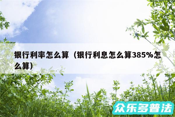 银行利率怎么算以及银行利息怎么算385%怎么算